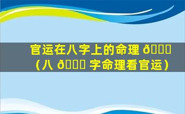 官运在八字上的命理 🐝 （八 🕊 字命理看官运）